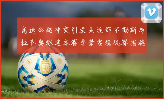 高速公路冲突引发关注那不勒斯与拉齐奥球迷本赛季禁客场观赛措施出台
