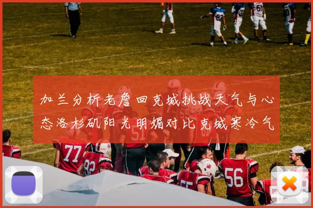 加兰分析老詹回克城挑战天气与心态洛杉矶阳光明媚对比克城寒冷气候
