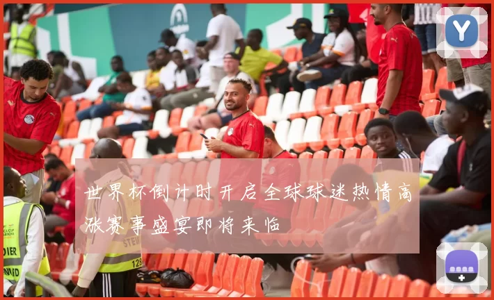 世界杯倒计时开启全球球迷热情高涨赛事盛宴即将来临