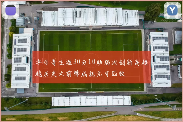 字母哥生涯30分10助场次创新高超越历史大前锋成就无可匹敌