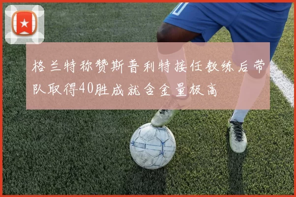 格兰特称赞斯普利特接任教练后带队取得40胜成就含金量极高