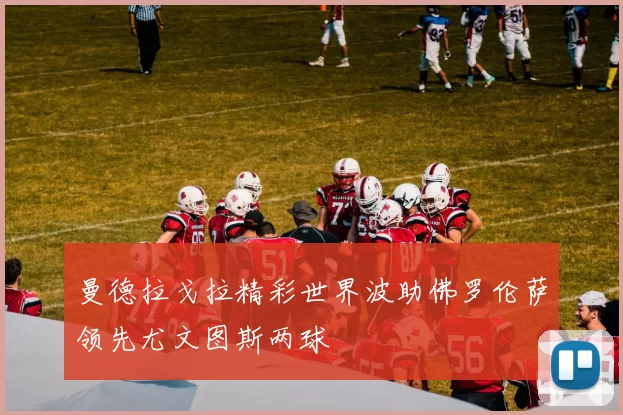 曼德拉戈拉精彩世界波助佛罗伦萨领先尤文图斯两球