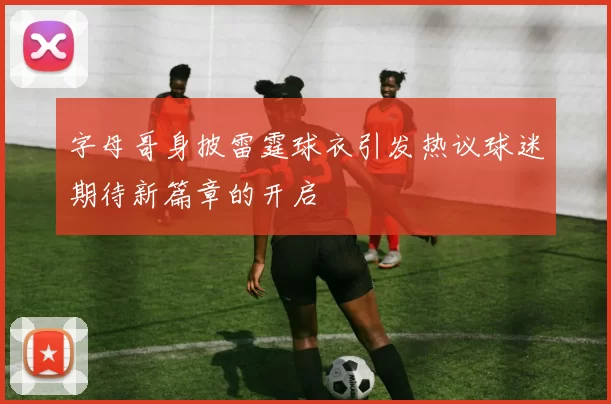 字母哥身披雷霆球衣引发热议球迷期待新篇章的开启
