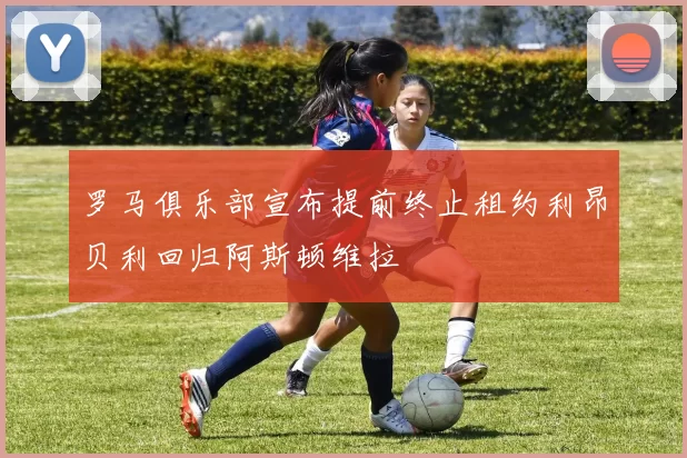 罗马俱乐部宣布提前终止租约利昂贝利回归阿斯顿维拉