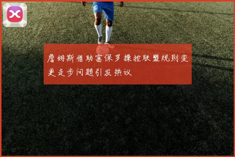 詹姆斯借助富保罗操控联盟规则变更走步问题引发热议