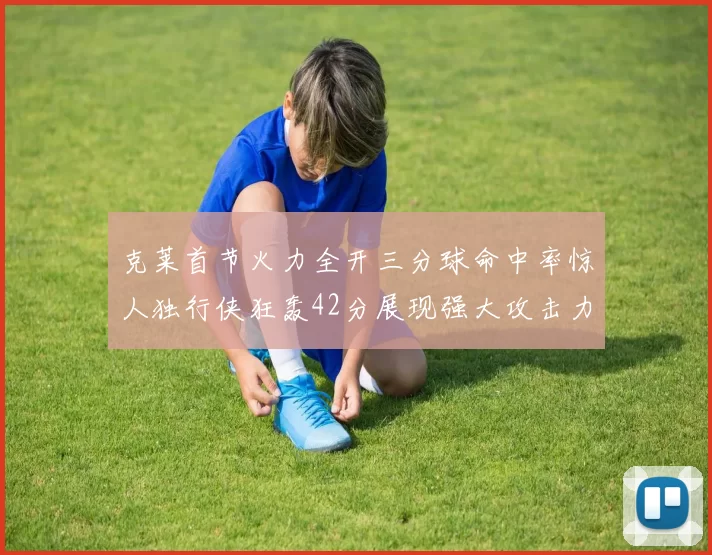克莱首节火力全开三分球命中率惊人独行侠狂轰42分展现强大攻击力