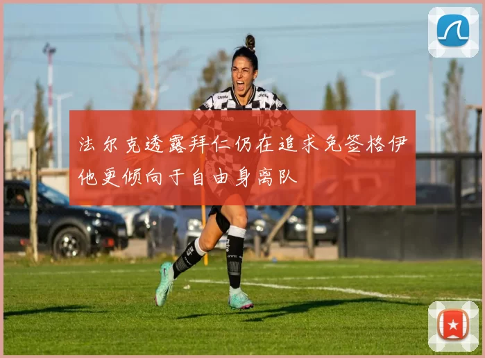 法尔克透露拜仁仍在追求免签格伊他更倾向于自由身离队