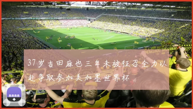 37岁吉田麻也三年未被征召全力以赴争取参加美加墨世界杯