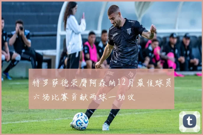 特罗萨德荣膺阿森纳12月最佳球员六场比赛贡献两球一助攻
