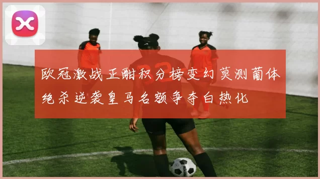 欧冠激战正酣积分榜变幻莫测葡体绝杀逆袭皇马名额争夺白热化