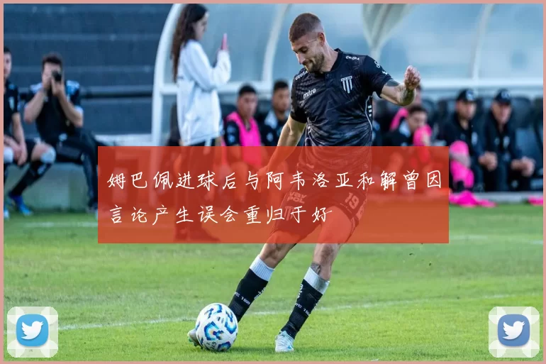 姆巴佩进球后与阿韦洛亚和解曾因言论产生误会重归于好